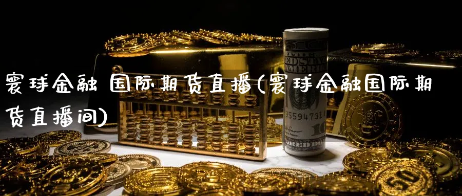 寰球金融 国际期货直播(寰球金融国际期货直播间)_https://cj.meihuadianqi.com_财经行情_第1张