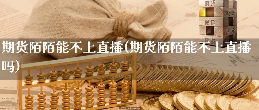 期货陌陌能不上直播(期货陌陌能不上直播吗)_财经分析_第1张_期货财经直播间 期货陌陌能不上直播(期货陌陌能不上直播吗)_https://cj.meihuadianqi.com_财经分析_第1张