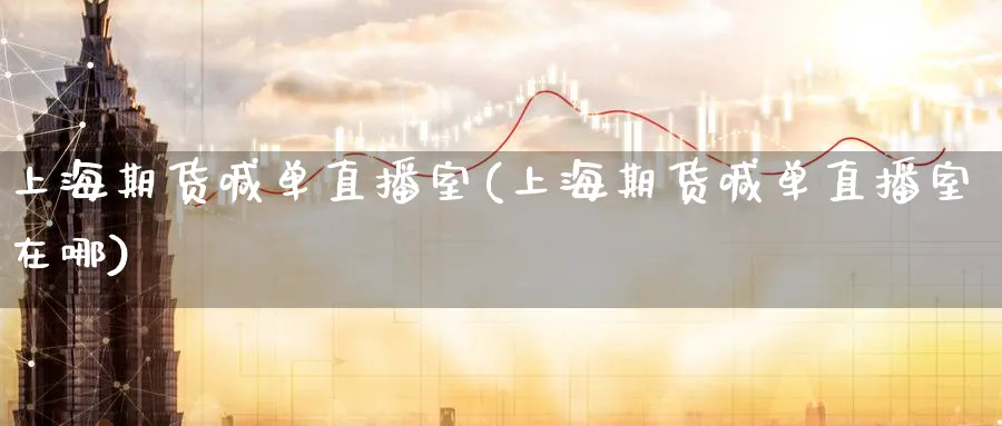 上海期货喊单直播室(上海期货喊单直播室在哪)_https://cj.meihuadianqi.com_财经分析_第1张