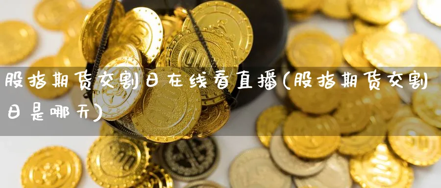 股指期货交割日在线看直播(股指期货交割日是哪天)_https://cj.meihuadianqi.com_财经分析_第1张