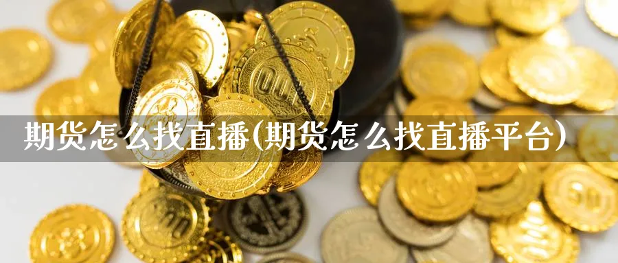 期货怎么找直播(期货怎么找直播平台)_期货财经_第1张_期货财经直播间 期货怎么找直播(期货怎么找直播平台)_https://cj.meihuadianqi.com_期货财经_第1张