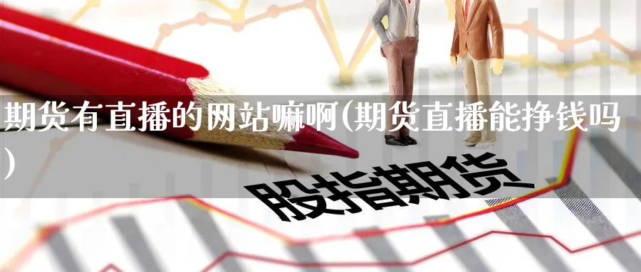 期货有直播的网站嘛啊(期货直播能挣钱吗)_https://cj.meihuadianqi.com_期货财经_第1张