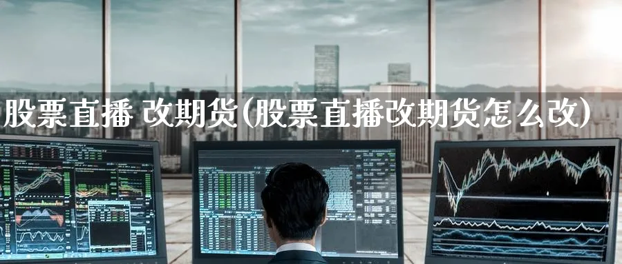 股票直播 改期货(股票直播改期货怎么改)_财经直播_第1张_期货财经直播间 股票直播 改期货(股票直播改期货怎么改)_https://cj.meihuadianqi.com_财经直播_第1张