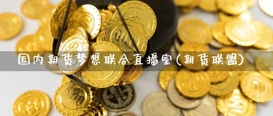 国内期货梦想联合直播室(期货联盟)_财经分析_第1张_期货财经直播间 国内期货梦想联合直播室(期货联盟)_https://cj.meihuadianqi.com_财经分析_第1张