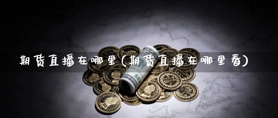 期货直播在哪里(期货直播在哪里看)_期货财经_第1张_期货财经直播间 期货直播在哪里(期货直播在哪里看)_https://cj.meihuadianqi.com_期货财经_第1张