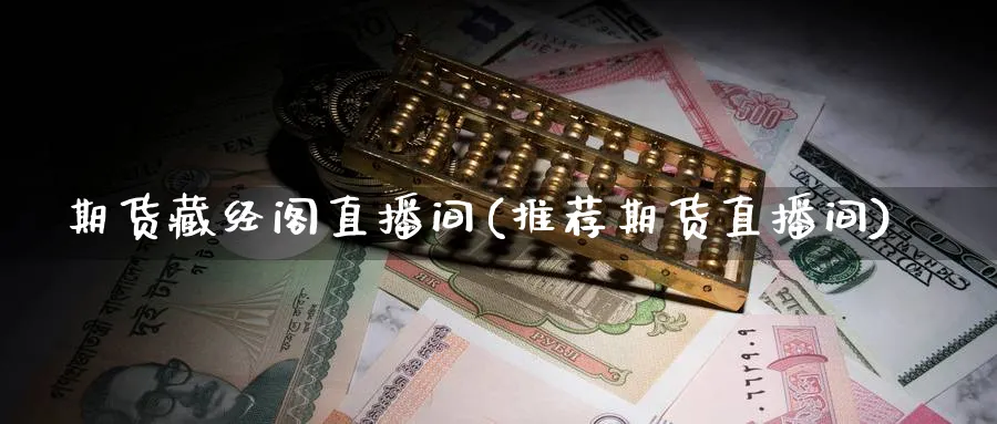 期货藏经阁直播间(推荐期货直播间)_https://cj.meihuadianqi.com_财经分析_第1张