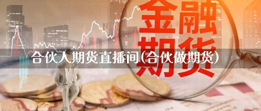 合伙人期货直播间(合伙做期货)_https://cj.meihuadianqi.com_期货财经_第1张