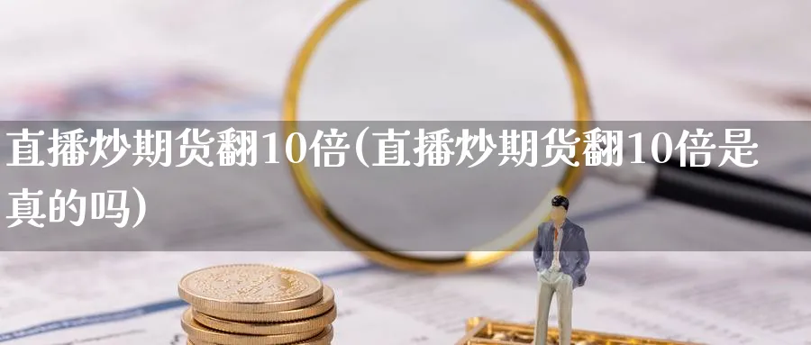 直播炒期货翻10倍(直播炒期货翻10倍是真的吗)_https://cj.meihuadianqi.com_财经直播_第1张