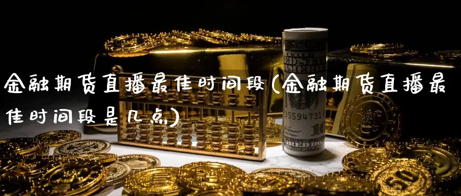 金融期货直播最佳时间段(金融期货直播最佳时间段是几点)_https://cj.meihuadianqi.com_期货财经_第1张