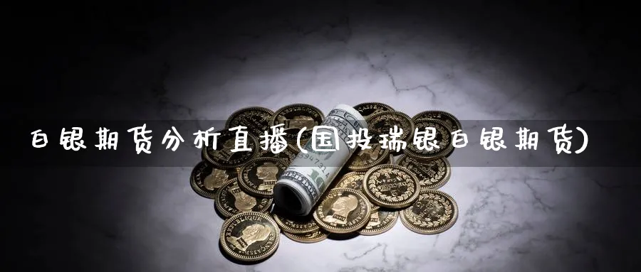 白银期货分析直播(国投瑞银白银期货)_https://cj.meihuadianqi.com_财经直播_第1张