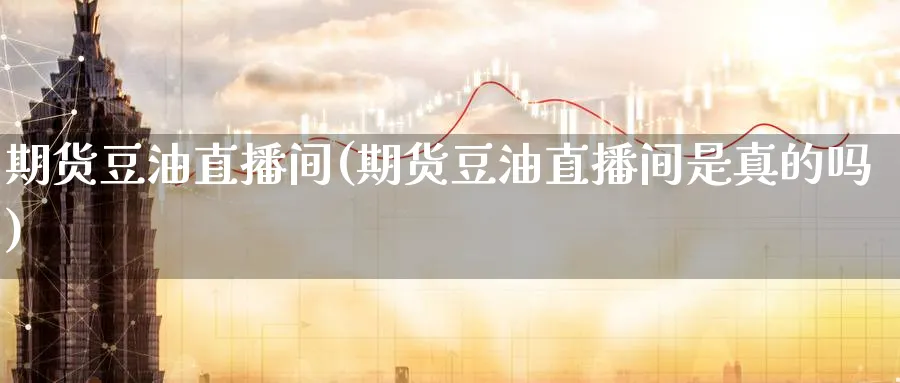 期货豆油直播间(期货豆油直播间是真的吗)_https://cj.meihuadianqi.com_财经分析_第1张