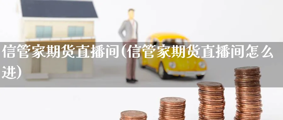 信管家期货直播间(信管家期货直播间怎么进)_期货财经_第1张_期货财经直播间 信管家期货直播间(信管家期货直播间怎么进)_https://cj.meihuadianqi.com_期货财经_第1张