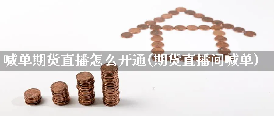 喊单期货直播怎么开通(期货直播间喊单)_财经直播_第1张_期货财经直播间 喊单期货直播怎么开通(期货直播间喊单)_https://cj.meihuadianqi.com_财经直播_第1张
