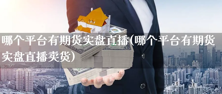哪个平台有期货实盘直播(哪个平台有期货实盘直播卖货)_财经直播_第1张_期货财经直播间 哪个平台有期货实盘直播(哪个平台有期货实盘直播卖货)_https://cj.meihuadianqi.com_财经直播_第1张