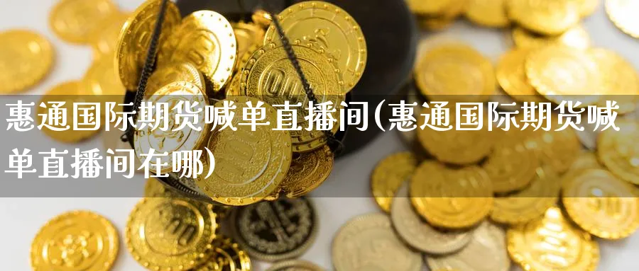 惠通国际期货喊单直播间(惠通国际期货喊单直播间在哪)_财经直播_第1张_期货财经直播间 惠通国际期货喊单直播间(惠通国际期货喊单直播间在哪)_https://cj.meihuadianqi.com_财经直播_第1张