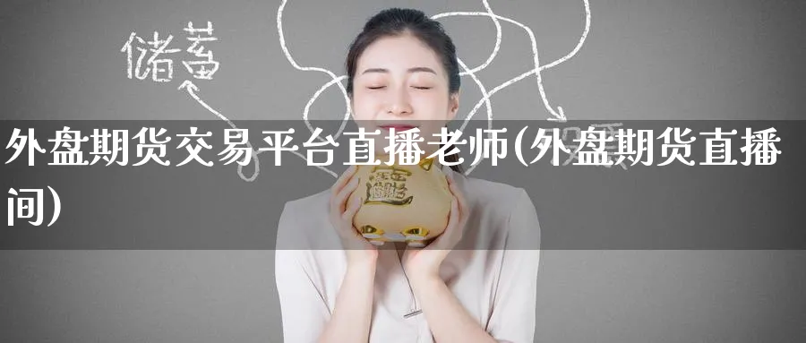 外盘期货交易平台直播老师(外盘期货直播间)_https://cj.meihuadianqi.com_财经分析_第1张