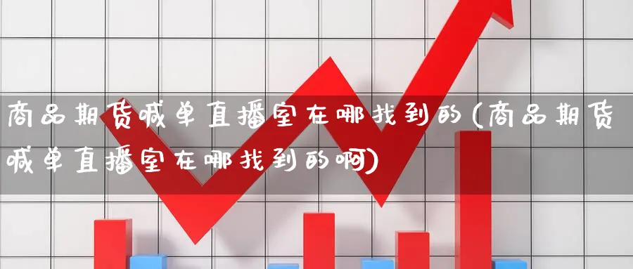 商品期货喊单直播室在哪找到的(商品期货喊单直播室在哪找到的啊)_https://cj.meihuadianqi.com_期货财经_第1张