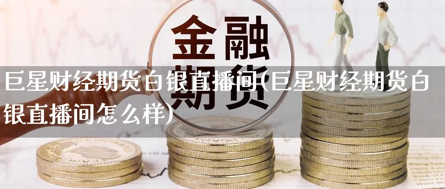 巨星财经期货白银直播间(巨星财经期货白银直播间怎么样)_https://cj.meihuadianqi.com_财经行情_第1张