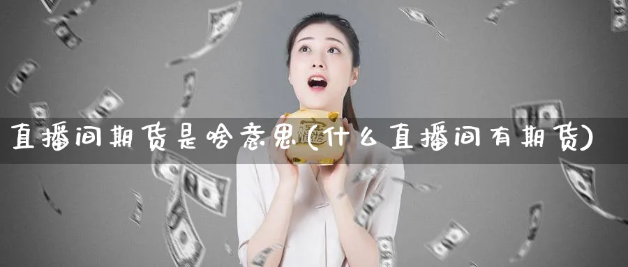 直播间期货是啥意思(什么直播间有期货)_财经分析_第1张_期货财经直播间 直播间期货是啥意思(什么直播间有期货)_https://cj.meihuadianqi.com_财经分析_第1张