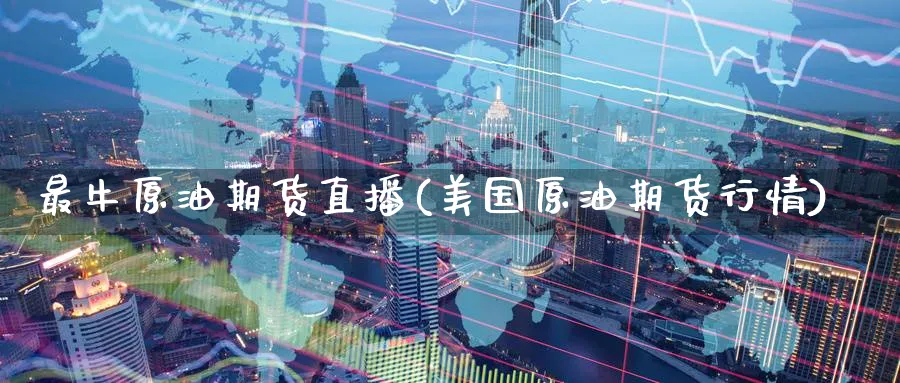 最牛原油期货直播(美国原油期货行情)_https://cj.meihuadianqi.com_财经直播_第1张