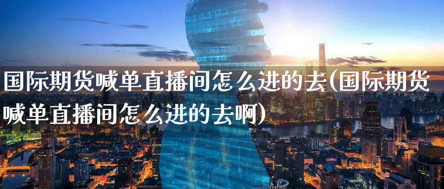 国际期货喊单直播间怎么进的去(国际期货喊单直播间怎么进的去啊)_https://cj.meihuadianqi.com_期货财经_第1张
