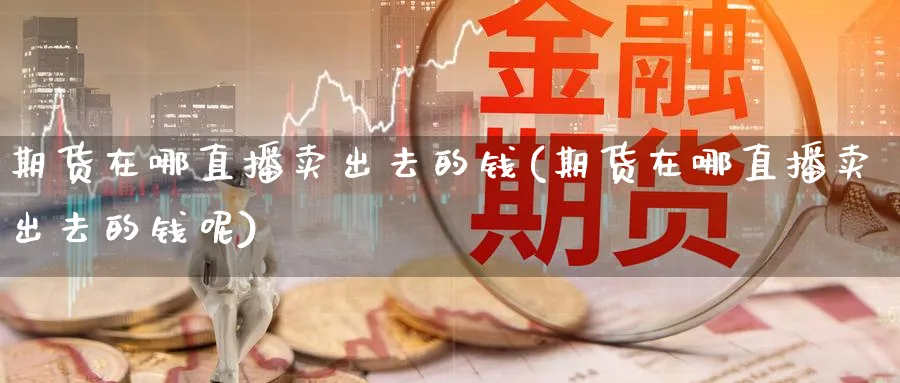 期货在哪直播卖出去的钱(期货在哪直播卖出去的钱呢)_https://cj.meihuadianqi.com_财经直播_第1张