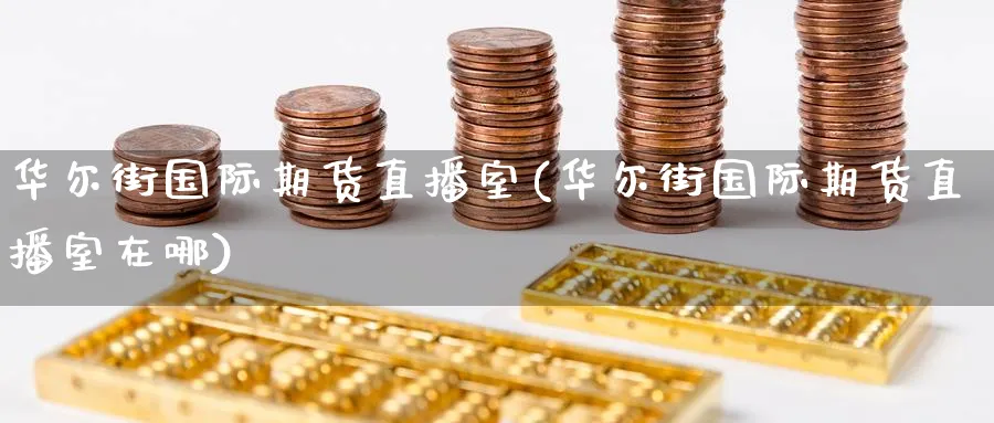 华尔街国际期货直播室(华尔街国际期货直播室在哪)_https://cj.meihuadianqi.com_财经分析_第1张