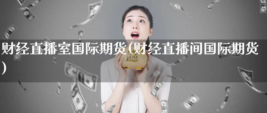 财经直播室国际期货(财经直播间国际期货)_https://cj.meihuadianqi.com_财经直播_第1张