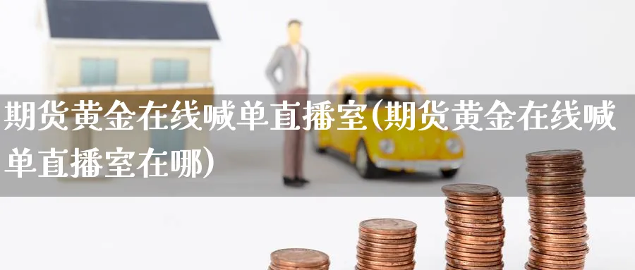 期货黄金在线喊单直播室(期货黄金在线喊单直播室在哪)_期货财经_第1张_期货财经直播间 期货黄金在线喊单直播室(期货黄金在线喊单直播室在哪)_https://cj.meihuadianqi.com_期货财经_第1张