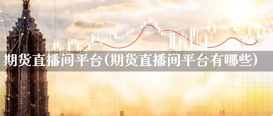期货直播间平台(期货直播间平台有哪些)_https://cj.meihuadianqi.com_财经行情_第1张