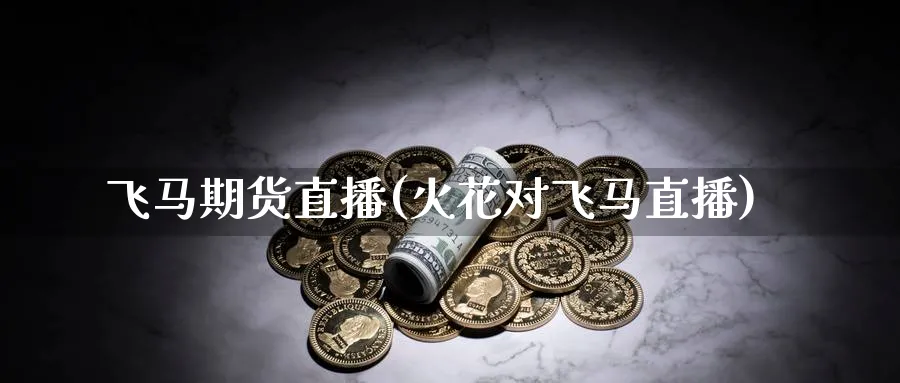 飞马期货直播(火花对飞马直播)_期货财经_第1张_期货财经直播间 飞马期货直播(火花对飞马直播)_https://cj.meihuadianqi.com_期货财经_第1张