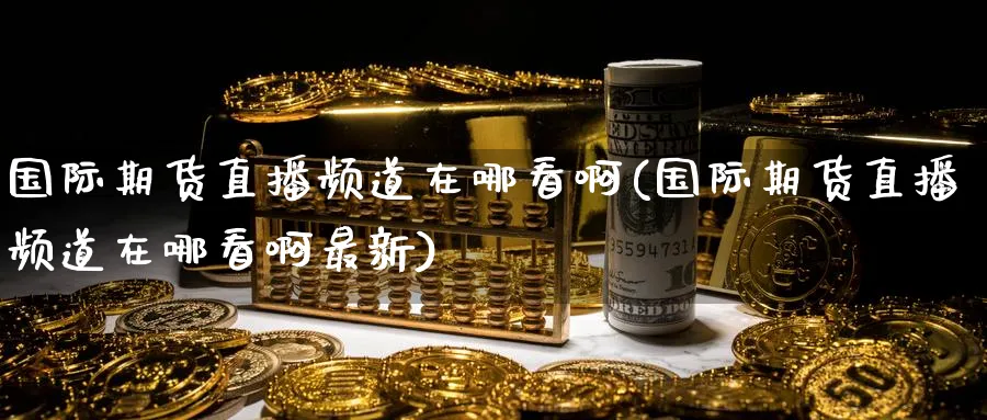 国际期货直播频道在哪看啊(国际期货直播频道在哪看啊最新)_期货财经_第1张_期货财经直播间 国际期货直播频道在哪看啊(国际期货直播频道在哪看啊最新)_https://cj.meihuadianqi.com_期货财经_第1张