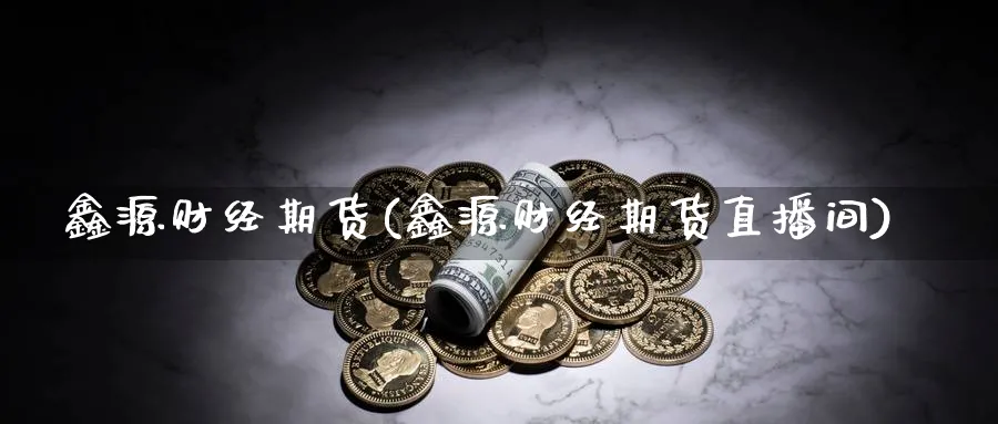鑫源财经期货(鑫源财经期货直播间)_期货财经_第1张_期货财经直播间 鑫源财经期货(鑫源财经期货直播间)_https://cj.meihuadianqi.com_期货财经_第1张