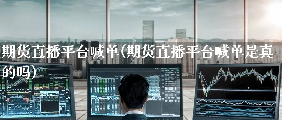 期货直播平台喊单(期货直播平台喊单是真的吗)_https://cj.meihuadianqi.com_期货财经_第1张