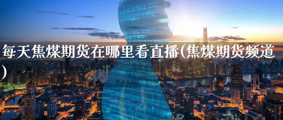 每天焦煤期货在哪里看直播(焦煤期货频道)_财经分析_第1张_期货财经直播间 每天焦煤期货在哪里看直播(焦煤期货频道)_https://cj.meihuadianqi.com_财经分析_第1张