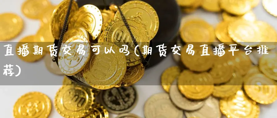 直播期货交易可以吗(期货交易直播平台推荐)_财经直播_第1张_期货财经直播间 直播期货交易可以吗(期货交易直播平台推荐)_https://cj.meihuadianqi.com_财经直播_第1张