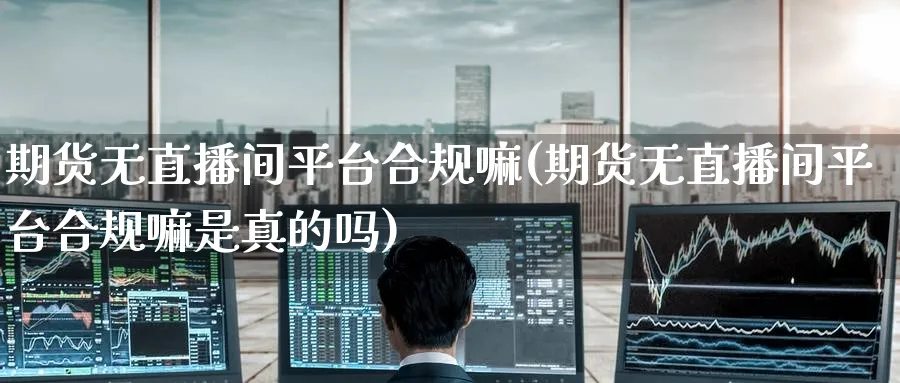 期货无直播间平台合规嘛(期货无直播间平台合规嘛是真的吗)_https://cj.meihuadianqi.com_财经直播_第1张
