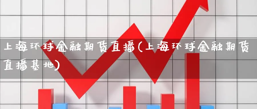 上海环球金融期货直播(上海环球金融期货直播基地)_https://cj.meihuadianqi.com_财经直播_第1张