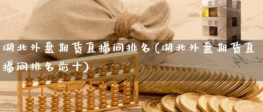 湖北外盘期货直播间排名(湖北外盘期货直播间排名前十)_https://cj.meihuadianqi.com_财经直播_第1张