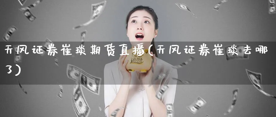 天风证券崔琰期货直播(天风证券崔琰去哪了)_https://cj.meihuadianqi.com_财经分析_第1张