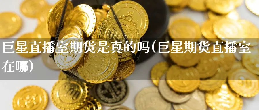 巨星直播室期货是真的吗(巨星期货直播室在哪)_https://cj.meihuadianqi.com_财经行情_第1张