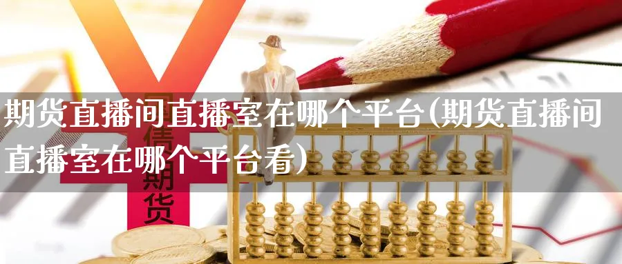 期货直播间直播室在哪个平台(期货直播间直播室在哪个平台看)_期货财经_第1张_期货财经直播间 期货直播间直播室在哪个平台(期货直播间直播室在哪个平台看)_https://cj.meihuadianqi.com_期货财经_第1张