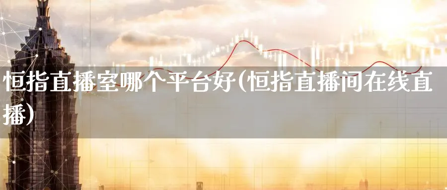 恒指直播室哪个平台好(恒指直播间在线直播)_财经分析_第1张_期货财经直播间 恒指直播室哪个平台好(恒指直播间在线直播)_https://cj.meihuadianqi.com_财经分析_第1张
