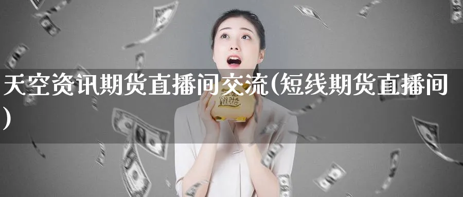 天空资讯期货直播间交流(短线期货直播间)_https://cj.meihuadianqi.com_财经直播_第1张