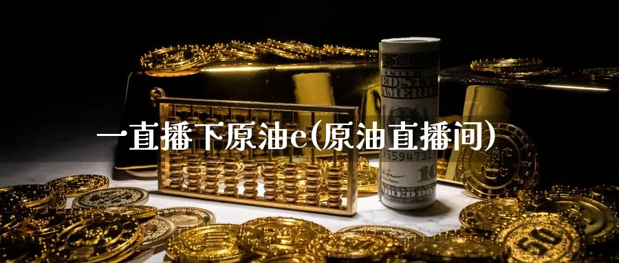 一直播下原油e(原油直播间)_https://cj.meihuadianqi.com_期货财经_第1张