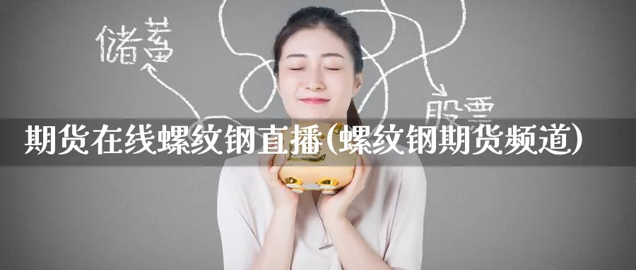 期货在线螺纹钢直播(螺纹钢期货频道)_https://cj.meihuadianqi.com_期货财经_第1张