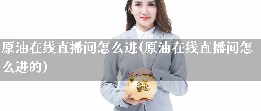 原油在线直播间怎么进(原油在线直播间怎么进的)_财经直播_第1张_期货财经直播间 原油在线直播间怎么进(原油在线直播间怎么进的)_https://cj.meihuadianqi.com_财经直播_第1张