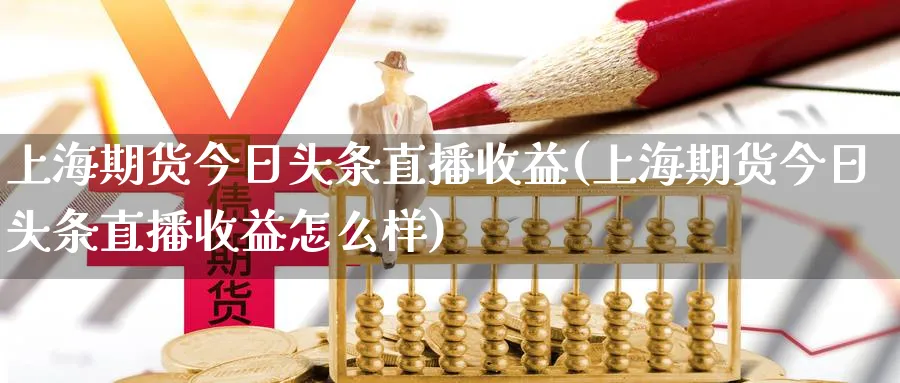 上海期货今日头条直播收益(上海期货今日头条直播收益怎么样)_财经直播_第1张_期货财经直播间 上海期货今日头条直播收益(上海期货今日头条直播收益怎么样)_https://cj.meihuadianqi.com_财经直播_第1张