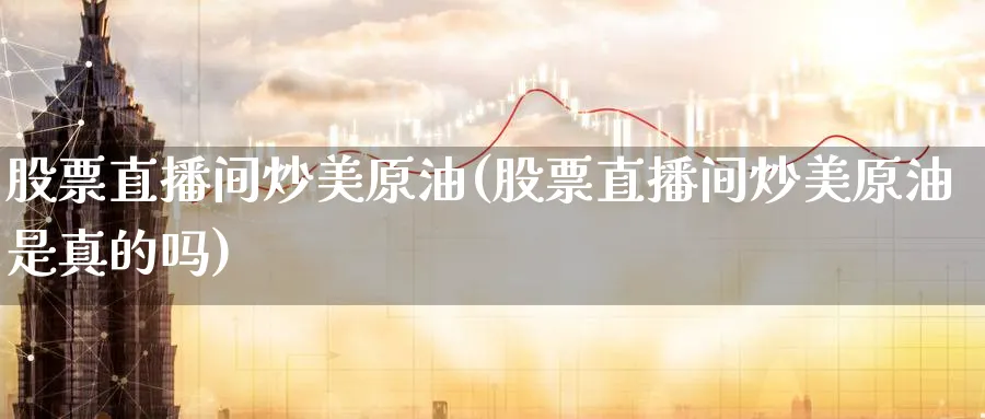 股票直播间炒美原油(股票直播间炒美原油是真的吗)_财经直播_第1张_期货财经直播间 股票直播间炒美原油(股票直播间炒美原油是真的吗)_https://cj.meihuadianqi.com_财经直播_第1张