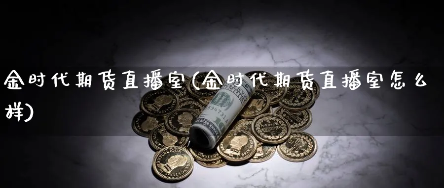 金时代期货直播室(金时代期货直播室怎么样)_https://cj.meihuadianqi.com_财经直播_第1张
